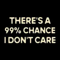 There's A 99% Chance, I Don't Care Funny Saying - design