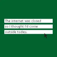The internet was closed so I thought I'd come outside today. - design